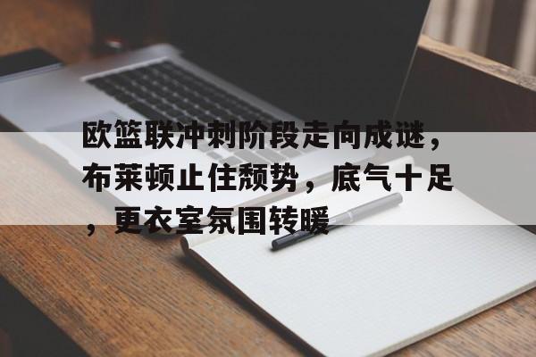 华体会登录首页包含欧篮联冲刺阶段走向成谜，布莱顿止住颓势，底气十足，更衣室氛围转暖的词条